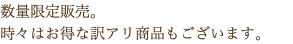 数量限定販売。 時々はお得な訳アリ商品もございます。